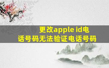 更改apple id电话号码无法验证电话号码